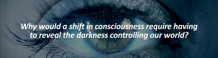 Why would a shift in consciousness require having to reveal the darknss controllingh our world?