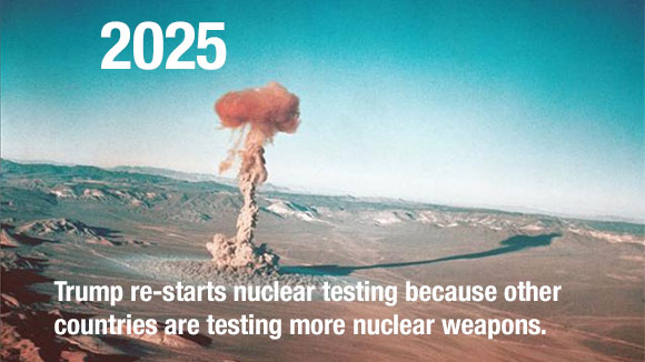 2025 - Trump re-starts nuclear testing becasue other countries are testing more nuclear weapons
